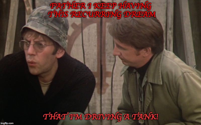 Trapper & Hawkeye Keeping Their End Up | FATHER I KEEP HAVING THIS RECURRING DREAM; THAT I'M DRIVING A TANK! | image tagged in hawkeye,mash,priest | made w/ Imgflip meme maker