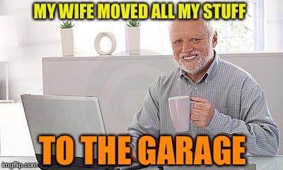 MY WIFE MOVED ALL MY STUFF TO THE GARAGE | made w/ Imgflip meme maker