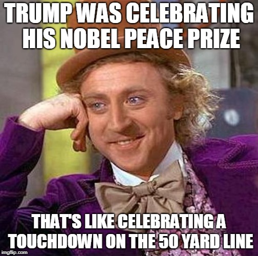 Creepy Condescending Wonka | TRUMP WAS CELEBRATING HIS NOBEL PEACE PRIZE; THAT'S LIKE CELEBRATING A TOUCHDOWN ON THE 50 YARD LINE | image tagged in memes,creepy condescending wonka | made w/ Imgflip meme maker