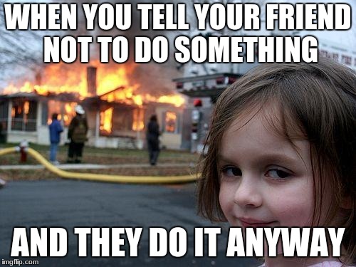 Disaster Girl Meme | WHEN YOU TELL YOUR FRIEND NOT TO DO SOMETHING; AND THEY DO IT ANYWAY | image tagged in memes,disaster girl | made w/ Imgflip meme maker