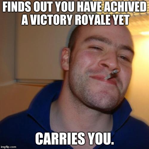 Good Guy Greg Meme | FINDS OUT YOU HAVE ACHIVED A VICTORY ROYALE YET; CARRIES YOU. | image tagged in memes,good guy greg | made w/ Imgflip meme maker