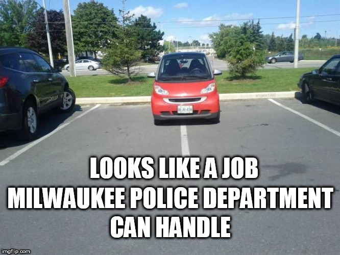 LOOKS LIKE A JOB; MILWAUKEE POLICE DEPARTMENT; CAN HANDLE | image tagged in police,taser,police brutality,the police,parking,bad parking | made w/ Imgflip meme maker