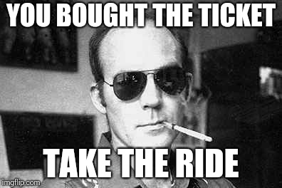 Hunter Thompson says | YOU BOUGHT THE TICKET TAKE THE RIDE | image tagged in hunter thompson says | made w/ Imgflip meme maker
