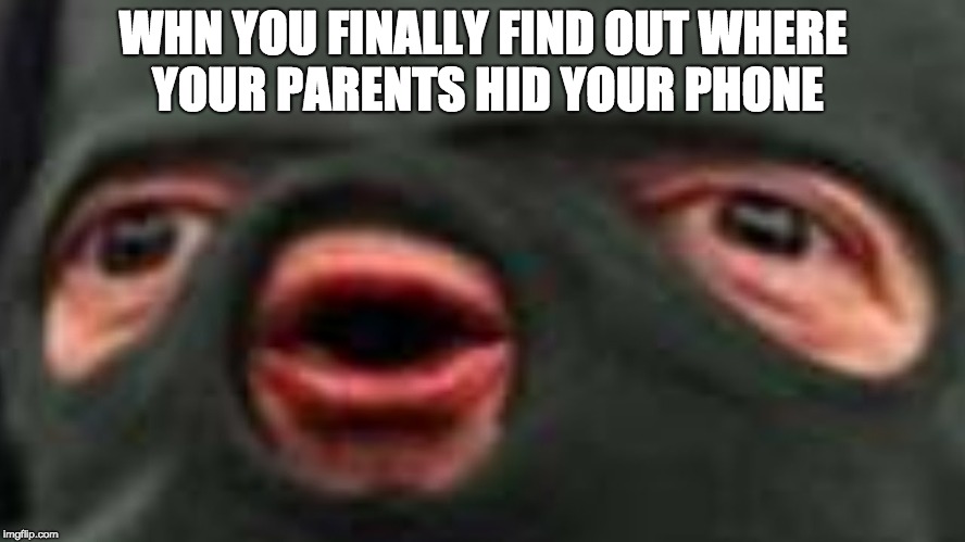 oof | WHN YOU FINALLY FIND OUT WHERE YOUR PARENTS HID YOUR PHONE | image tagged in oof | made w/ Imgflip meme maker