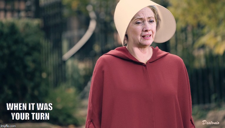 WHEN IT WAS YOUR TURN | image tagged in hillary clinton,handmaid's tale,political meme | made w/ Imgflip meme maker