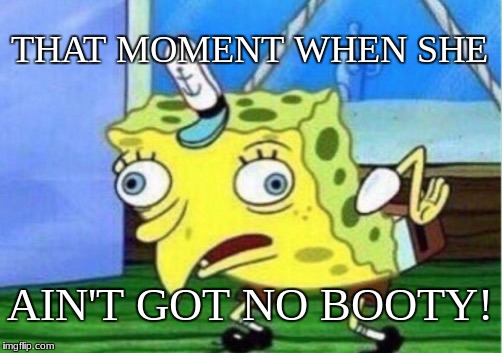 you all know whats good | THAT MOMENT WHEN SHE; AIN'T GOT NO BOOTY! | image tagged in memes,mocking spongebob | made w/ Imgflip meme maker