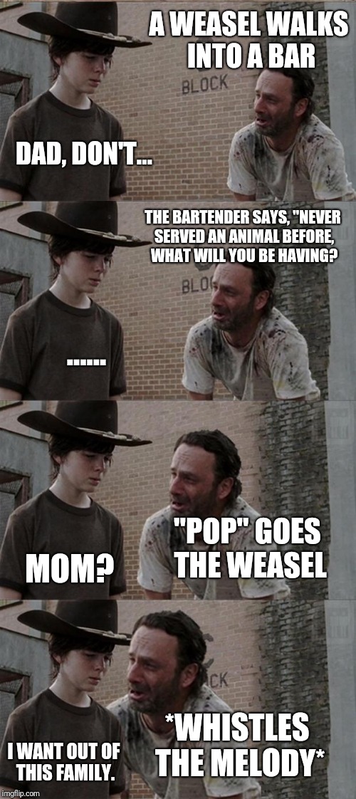 Rick and Carl Long | A WEASEL WALKS INTO A BAR; DAD, DON'T... THE BARTENDER SAYS, "NEVER SERVED AN ANIMAL BEFORE, WHAT WILL YOU BE HAVING? ...... "POP" GOES THE WEASEL; MOM? *WHISTLES THE MELODY*; I WANT OUT OF THIS FAMILY. | image tagged in memes,rick and carl long | made w/ Imgflip meme maker