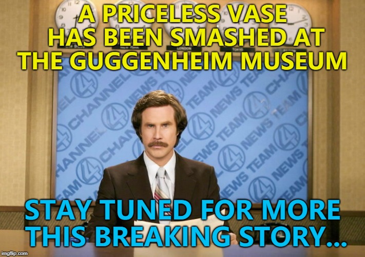 It now has a price... :) | A PRICELESS VASE HAS BEEN SMASHED AT THE GUGGENHEIM MUSEUM; STAY TUNED FOR MORE THIS BREAKING STORY... | image tagged in this just in,memes,priceless,art | made w/ Imgflip meme maker