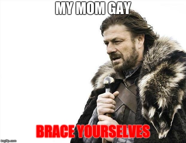 Brace Yourselves X is Coming Meme | MY MOM GAY; BRACE YOURSELVES | image tagged in memes,brace yourselves x is coming | made w/ Imgflip meme maker