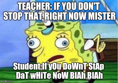 Mocking Spongebob | TEACHER: IF YOU DON'T STOP THAT RIGHT NOW MISTER; Student:If yOu DoWnT StAp DaT wHiTe NoW BlAh BlAh | image tagged in memes,mocking spongebob | made w/ Imgflip meme maker
