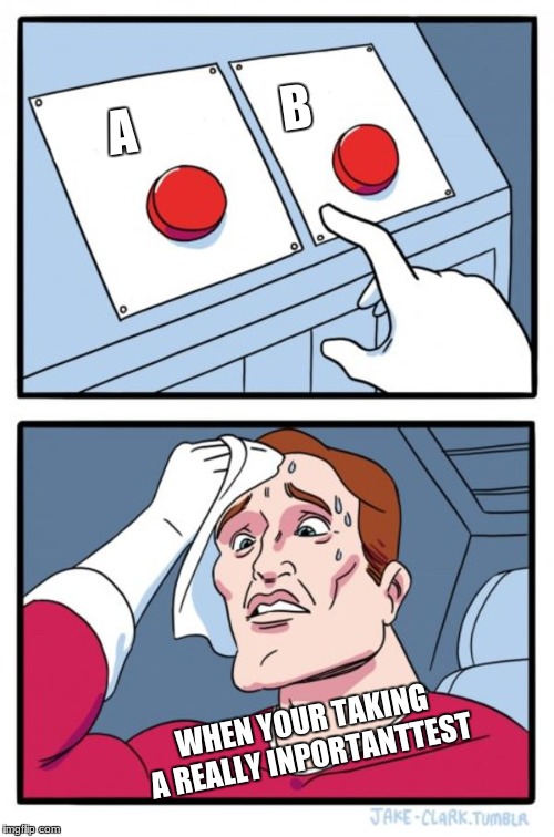 Two Buttons Meme | A














B; WHEN YOUR TAKING A REALLY INPORTANTTEST | image tagged in memes,two buttons | made w/ Imgflip meme maker