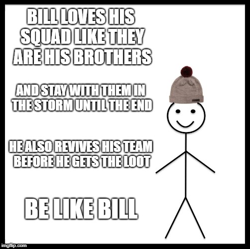 Be Like Bill | BILL LOVES HIS SQUAD LIKE THEY ARE HIS BROTHERS; AND STAY WITH THEM IN THE STORM UNTIL THE END; HE ALSO REVIVES HIS TEAM BEFORE HE GETS THE LOOT; BE LIKE BILL | image tagged in memes,be like bill | made w/ Imgflip meme maker
