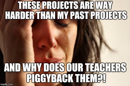 First World Problems Meme | THESE PROJECTS ARE WAY HARDER THAN MY PAST PROJECTS; AND WHY DOES OUR TEACHERS PIGGYBACK THEM?! | image tagged in memes,first world problems | made w/ Imgflip meme maker