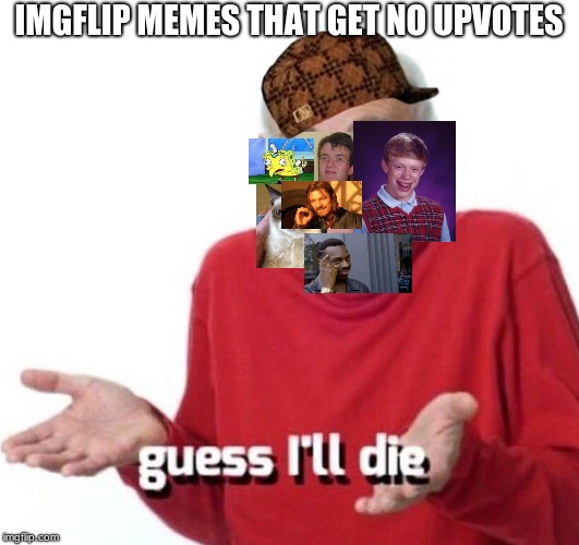 oh the humanity | IMGFLIP MEMES THAT GET NO UPVOTES | image tagged in guess ill die,scumbag | made w/ Imgflip meme maker