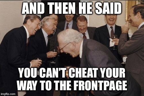 Laughing Men In Suits Meme | AND THEN HE SAID; YOU CAN’T CHEAT YOUR WAY TO THE FRONTPAGE | image tagged in memes,laughing men in suits | made w/ Imgflip meme maker