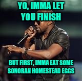 Kanye West | YO, IMMA LET YOU FINISH; BUT FIRST, IMMA EAT SOME SONORAN HOMESTEAD EGGS | image tagged in kanye west | made w/ Imgflip meme maker
