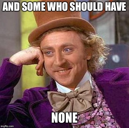 Creepy Condescending Wonka Meme | AND SOME WHO SHOULD HAVE NONE | image tagged in memes,creepy condescending wonka | made w/ Imgflip meme maker