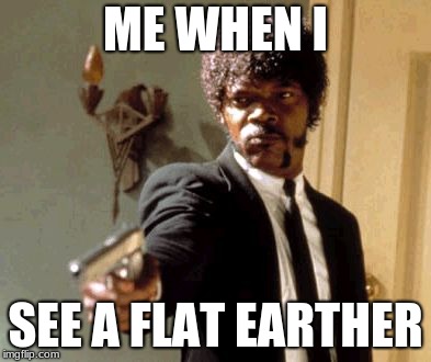 Say That Again I Dare You | ME WHEN I; SEE A FLAT EARTHER | image tagged in memes,say that again i dare you | made w/ Imgflip meme maker