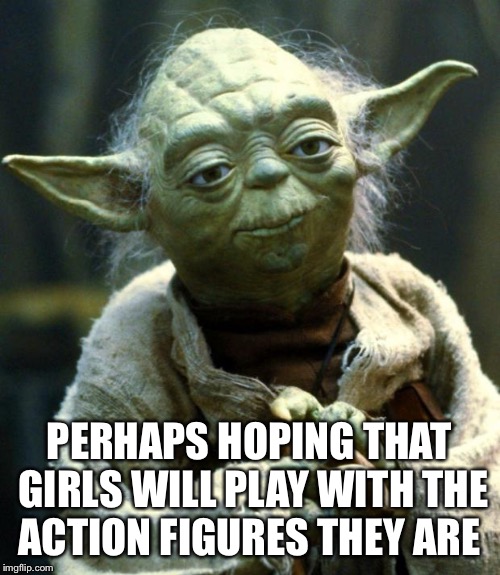 Star Wars Yoda Meme | PERHAPS HOPING THAT GIRLS WILL PLAY WITH THE ACTION FIGURES THEY ARE | image tagged in memes,star wars yoda | made w/ Imgflip meme maker