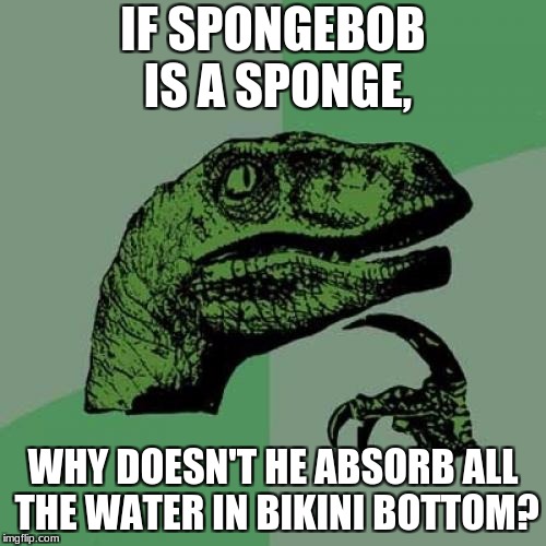 Philosoraptor Meme | IF SPONGEBOB IS A SPONGE, WHY DOESN'T HE ABSORB ALL THE WATER IN BIKINI BOTTOM? | image tagged in memes,philosoraptor | made w/ Imgflip meme maker