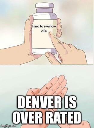 Hard To Swallow Pills Meme | DENVER IS OVER RATED | image tagged in hard to swallow pills | made w/ Imgflip meme maker