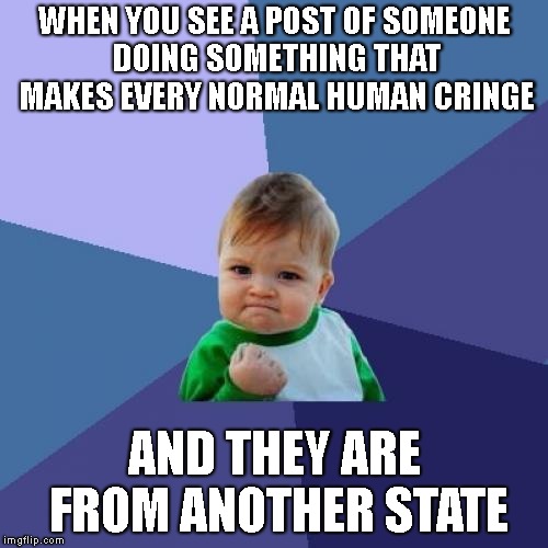 Success Kid Meme | WHEN YOU SEE A POST OF SOMEONE DOING SOMETHING THAT MAKES EVERY NORMAL HUMAN CRINGE; AND THEY ARE FROM ANOTHER STATE | image tagged in memes,success kid | made w/ Imgflip meme maker