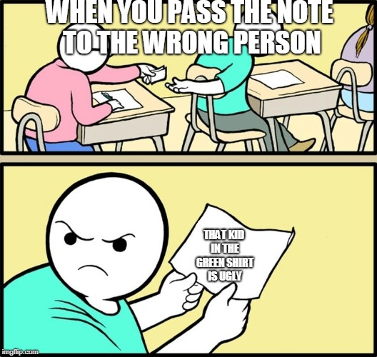school hint paper note | WHEN YOU PASS THE NOTE TO THE WRONG PERSON; THAT KID IN THE GREEN SHIRT IS UGLY | image tagged in school hint paper note | made w/ Imgflip meme maker