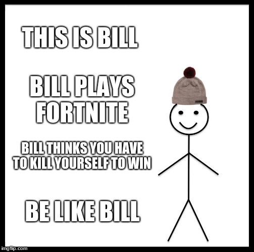 Be Like Bill | THIS IS BILL; BILL PLAYS FORTNITE; BILL THINKS YOU HAVE TO KILL YOURSELF TO WIN; BE LIKE BILL | image tagged in memes,be like bill | made w/ Imgflip meme maker