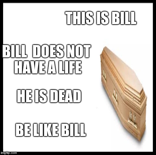 Be Like Bill | THIS IS BILL; BILL  DOES NOT  HAVE A LIFE; HE IS DEAD; BE LIKE BILL | image tagged in memes,be like bill | made w/ Imgflip meme maker