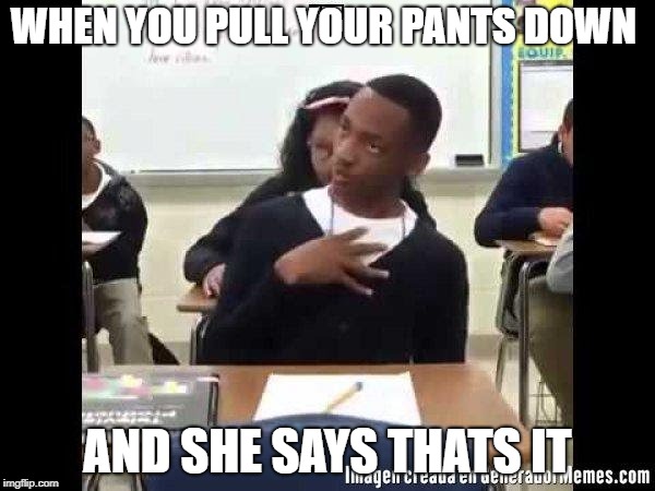 How dare you | WHEN YOU PULL YOUR PANTS DOWN; AND SHE SAYS THATS IT | image tagged in how dare you | made w/ Imgflip meme maker