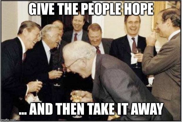 Politicians Laughing |  GIVE THE PEOPLE HOPE; ... AND THEN TAKE IT AWAY | image tagged in politicians laughing | made w/ Imgflip meme maker