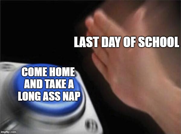 Blank Nut Button | LAST DAY OF SCHOOL; COME HOME AND TAKE A LONG ASS NAP | image tagged in memes,blank nut button,doctordoomsday180,school,nap,sleep | made w/ Imgflip meme maker