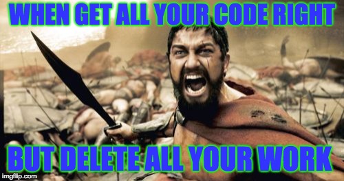 Sparta Leonidas Meme | WHEN GET ALL YOUR CODE RIGHT; BUT DELETE ALL YOUR WORK | image tagged in memes,sparta leonidas | made w/ Imgflip meme maker