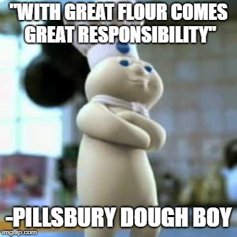 Pillsbury dough boy | "WITH GREAT FLOUR COMES GREAT RESPONSIBILITY"; -PILLSBURY DOUGH BOY | image tagged in pillsbury dough boy,pillsbury doughboy,power,responsibility,marvel,flour | made w/ Imgflip meme maker