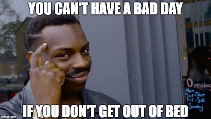 Roll Safe Think About It Meme | YOU CAN'T HAVE A BAD DAY; IF YOU DON'T GET OUT OF BED | image tagged in memes,roll safe think about it | made w/ Imgflip meme maker