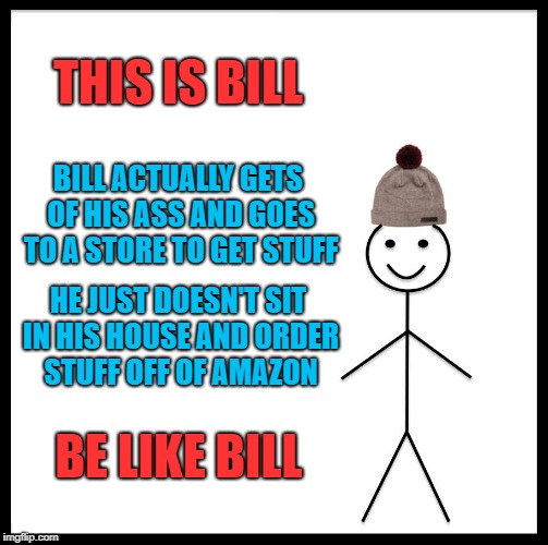 Be Like Bill | THIS IS BILL; BILL ACTUALLY GETS OF HIS ASS AND GOES TO A STORE TO GET STUFF; HE JUST DOESN'T SIT IN HIS HOUSE AND ORDER STUFF OFF OF AMAZON; BE LIKE BILL | image tagged in memes,be like bill,doctordoomsday180,lazy,amazon,store | made w/ Imgflip meme maker