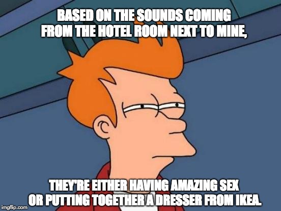 Futurama Fry Meme | BASED ON THE SOUNDS COMING FROM THE HOTEL ROOM NEXT TO MINE, THEY'RE EITHER HAVING AMAZING SEX OR PUTTING TOGETHER A DRESSER FROM IKEA. | image tagged in memes,futurama fry | made w/ Imgflip meme maker