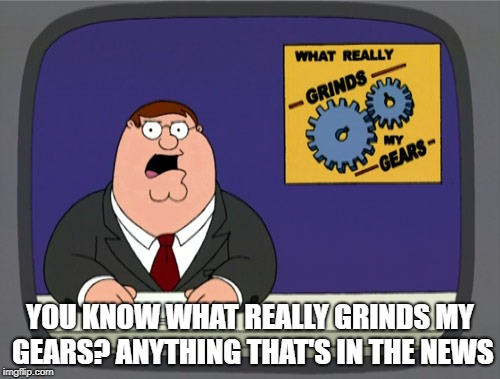 Peter Griffin News Meme | YOU KNOW WHAT REALLY GRINDS MY GEARS? ANYTHING THAT'S IN THE NEWS | image tagged in memes,peter griffin news | made w/ Imgflip meme maker