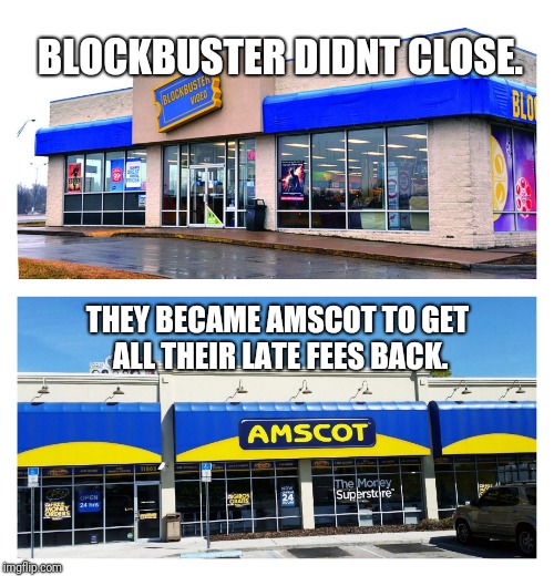 BLOCKBUSTER DIDNT CLOSE. THEY BECAME AMSCOT TO GET ALL THEIR LATE FEES BACK. | image tagged in blockbuster is amscot | made w/ Imgflip meme maker