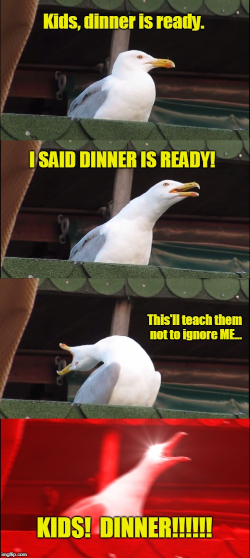 Just Gotta Finish This Game Level, Mom! | Kids, dinner is ready. I SAID DINNER IS READY! This'll teach them not to ignore ME... KIDS!  DINNER!!!!!! | image tagged in memes,inhaling seagull | made w/ Imgflip meme maker