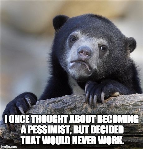 Confession Bear | I ONCE THOUGHT ABOUT BECOMING A PESSIMIST, BUT DECIDED THAT WOULD NEVER WORK. | image tagged in memes,confession bear | made w/ Imgflip meme maker