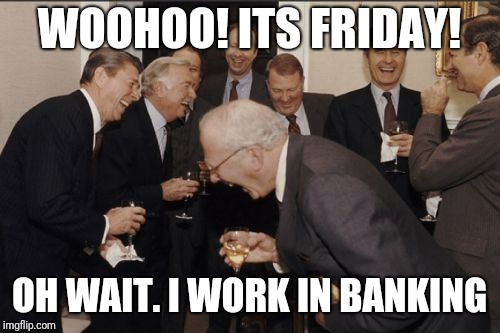 Laughing Men In Suits Meme | WOOHOO! ITS FRIDAY! OH WAIT. I WORK IN BANKING | image tagged in memes,laughing men in suits | made w/ Imgflip meme maker
