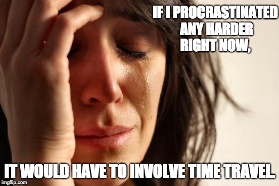 First World Problems Meme | IF I PROCRASTINATED ANY HARDER RIGHT NOW, IT WOULD HAVE TO INVOLVE TIME TRAVEL. | image tagged in memes,first world problems | made w/ Imgflip meme maker