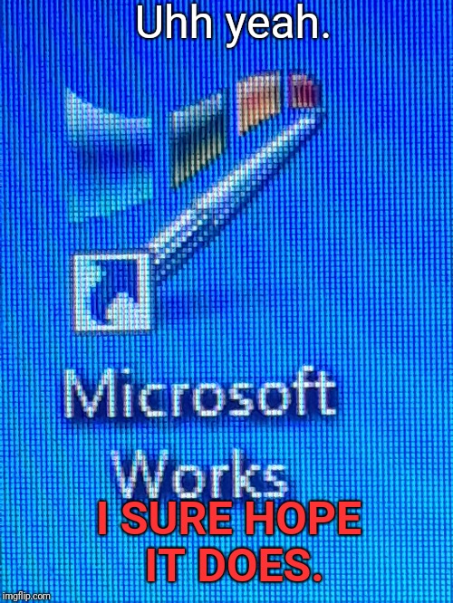 Microsoft works? | Uhh yeah. I SURE HOPE IT DOES. | image tagged in microsoft,works,yeah i sure hope it does | made w/ Imgflip meme maker