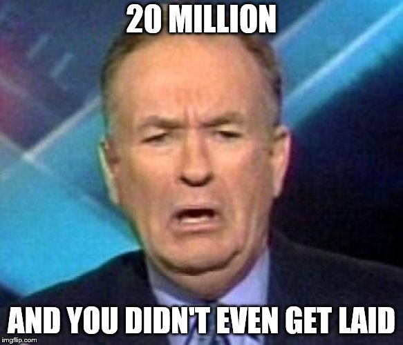 Sad Bill O'reilly | 20 MILLION; AND YOU DIDN'T EVEN GET LAID | image tagged in sad bill o'reilly | made w/ Imgflip meme maker