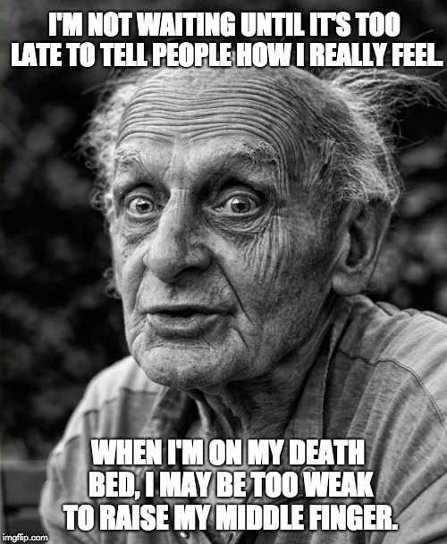 Old man | I'M NOT WAITING UNTIL IT'S TOO LATE TO TELL PEOPLE HOW I REALLY FEEL. WHEN I'M ON MY DEATH BED, I MAY BE TOO WEAK TO RAISE MY MIDDLE FINGER. | image tagged in old man | made w/ Imgflip meme maker