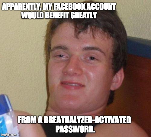 stoned guy | APPARENTLY, MY FACEBOOK ACCOUNT WOULD BENEFIT GREATLY; FROM A BREATHALYZER-ACTIVATED PASSWORD. | image tagged in stoned guy | made w/ Imgflip meme maker