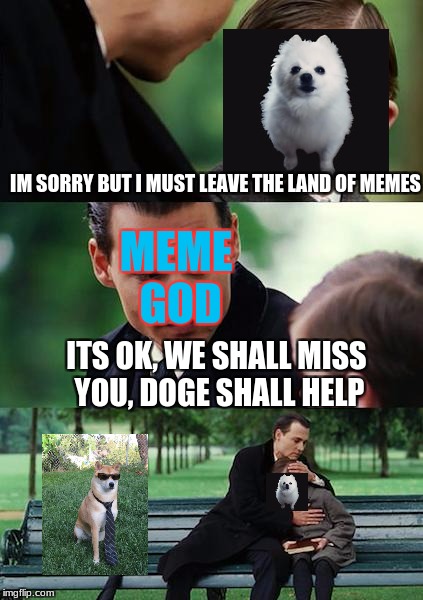 the day doge became our last hope | IM SORRY BUT I MUST LEAVE THE LAND OF MEMES; MEME GOD; ITS OK, WE SHALL MISS YOU, DOGE SHALL HELP | image tagged in memes,finding neverland | made w/ Imgflip meme maker