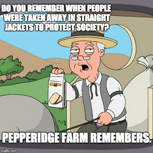 Pepperidge Farm Remembers Meme | DO YOU REMEMBER WHEN PEOPLE WERE TAKEN AWAY IN STRAIGHT JACKETS TO PROTECT SOCIETY? PEPPERIDGE FARM REMEMBERS. | image tagged in memes,pepperidge farm remembers | made w/ Imgflip meme maker