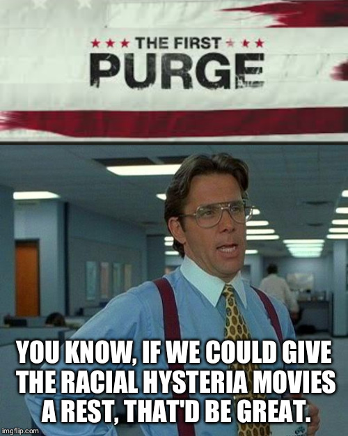 I know I'm not the only one tired of this. | YOU KNOW, IF WE COULD GIVE THE RACIAL HYSTERIA MOVIES A REST, THAT'D BE GREAT. | image tagged in racism,the purge,movies,politics,that would be great | made w/ Imgflip meme maker